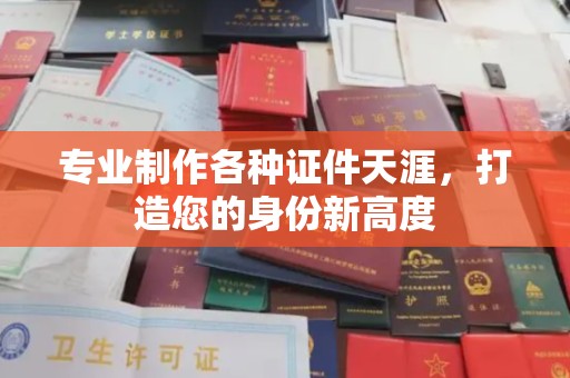 登封专业制作各种证件天涯，打造您的身份新高度